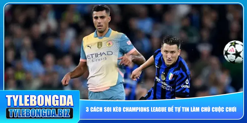 3 Cách Soi Kèo Champions League Để Tự Tin Làm Chủ Cuộc Chơi