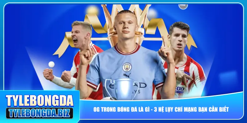 OG Trong Bóng Đá Là Gì – 3 Hệ Lụy Chí Mạng Bạn Cần Biết