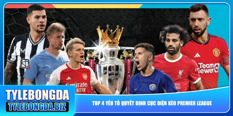 Top 4 yếu tố quyết định cục diện kèo Premier League